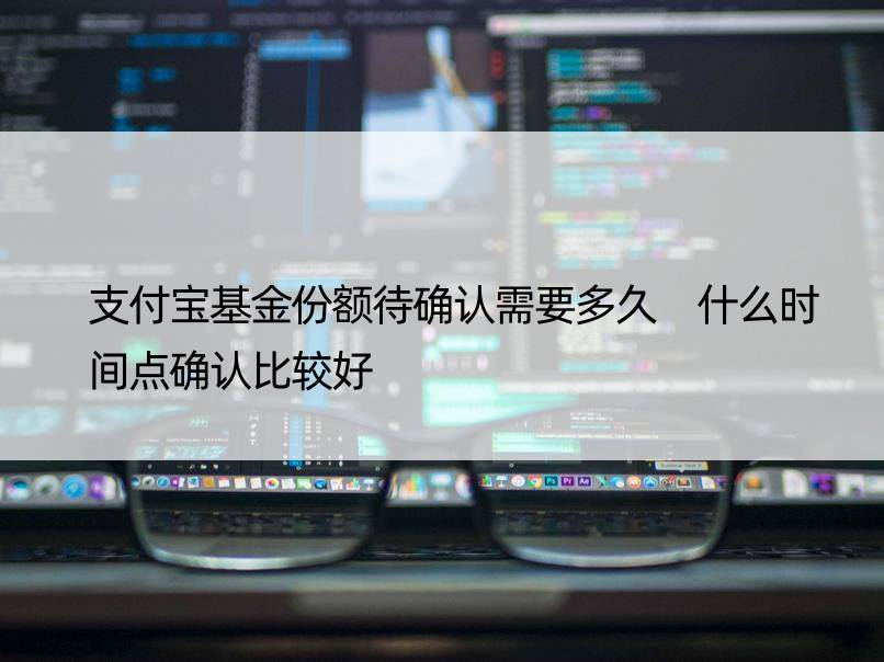 支付宝基金份额待确认需要多久 什么时间点确认比较好