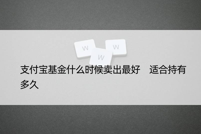 支付宝基金什么时候卖出更好 适合持有多久