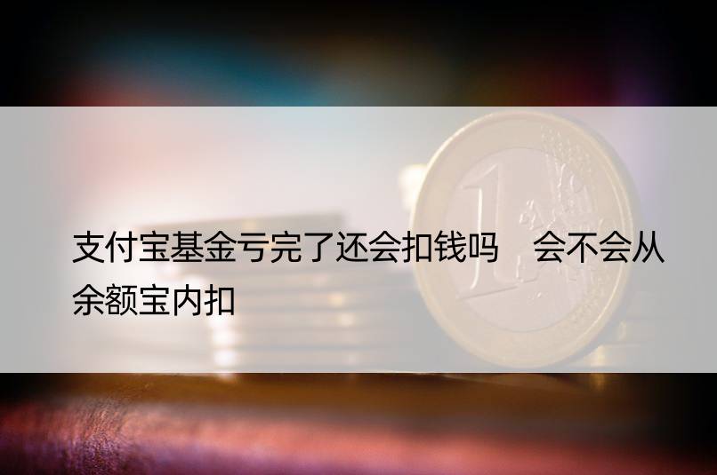 支付宝基金亏完了还会扣钱吗 会不会从余额宝内扣