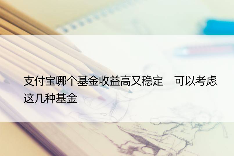 支付宝哪个基金收益高又稳定 可以考虑这几种基金