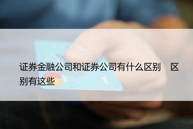 证券金融公司和证券公司有什么区别 区别有这些