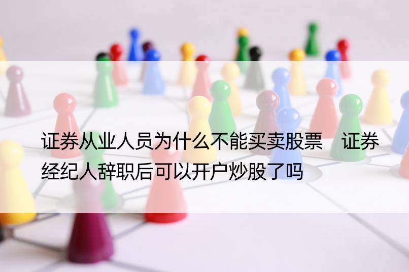 证券从业人员为什么不能买卖股票 证券经纪人辞职后可以开户炒股了吗