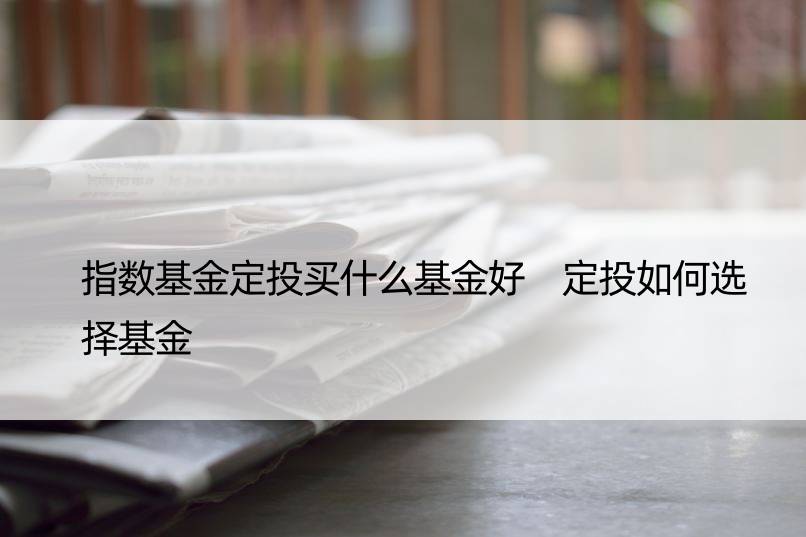 指数基金定投买什么基金好 定投如何选择基金