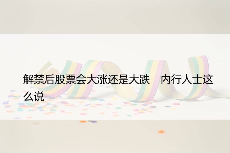 解禁后股票会大涨还是大跌 内行人士这么说