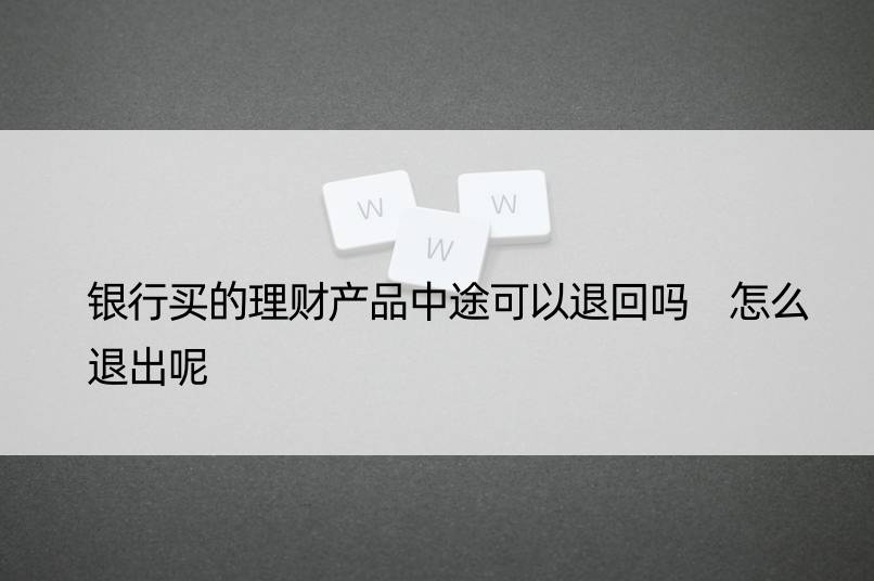 银行买的理财产品中途可以退回吗 怎么退出呢