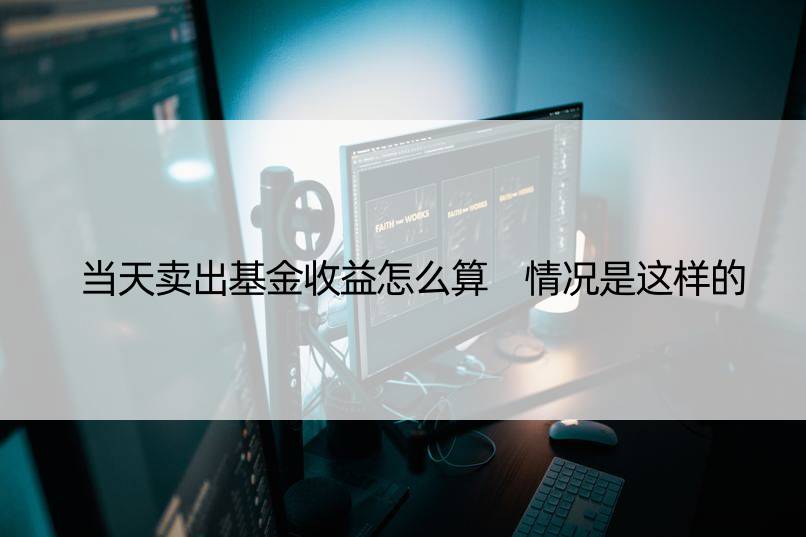 当天卖出基金收益怎么算 情况是这样的