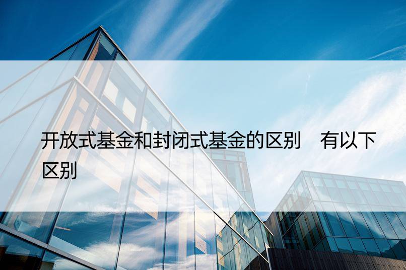 开放式基金和封闭式基金的区别 有以下区别