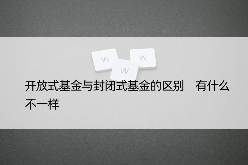 开放式基金与封闭式基金的区别 有什么不一样