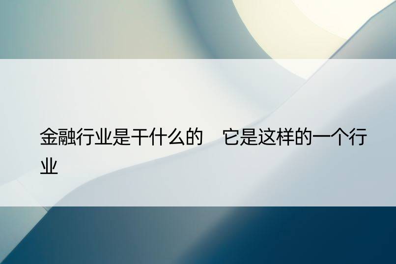 金融行业是干什么的 它是这样的一个行业