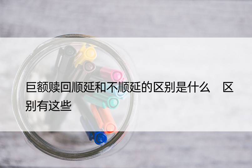 巨额赎回顺延和不顺延的区别是什么 区别有这些