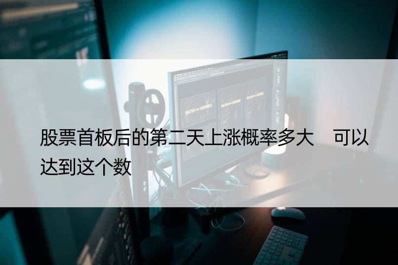 股票首板后的第二天上涨概率多大 可以达到这个数