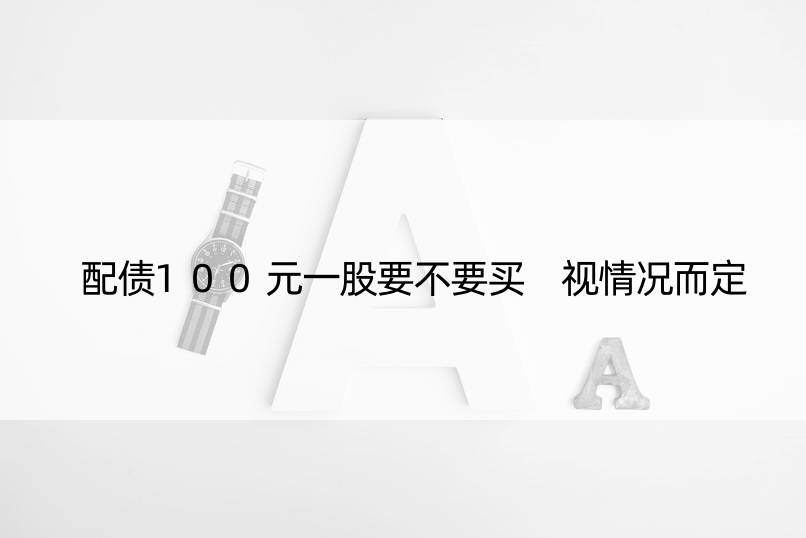 配债100元一股要不要买 视情况而定