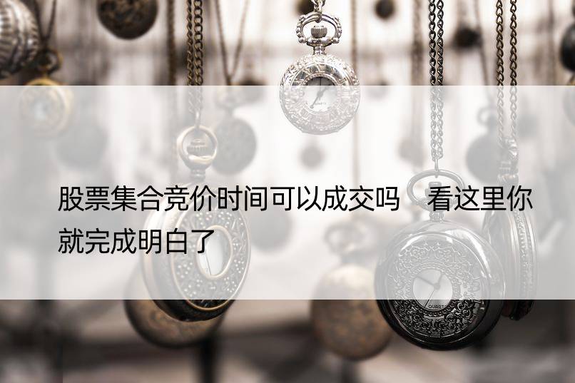 股票集合竞价时间可以成交吗 看这里你就完成明白了