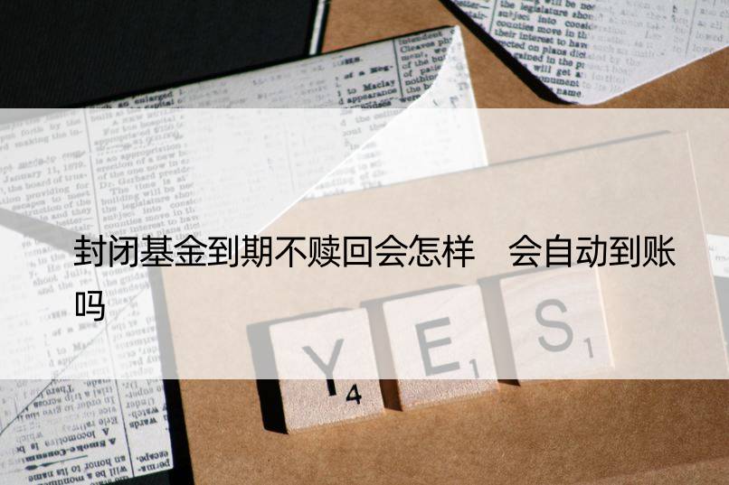 封闭基金到期不赎回会怎样 会自动到账吗