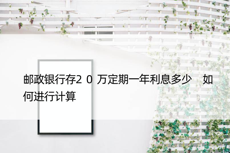 邮政银行存20万定期一年利息多少 如何进行计算