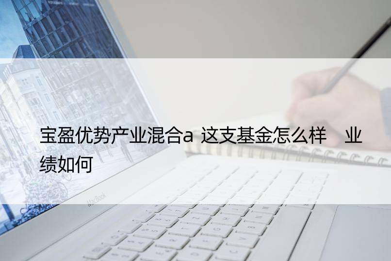 宝盈优势产业混合a这支基金怎么样 业绩如何