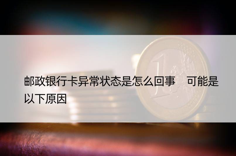 邮政银行卡异常状态是怎么回事 可能是以下原因