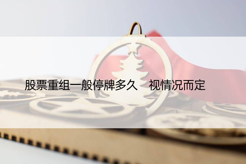 股票重组一般停牌多久 视情况而定