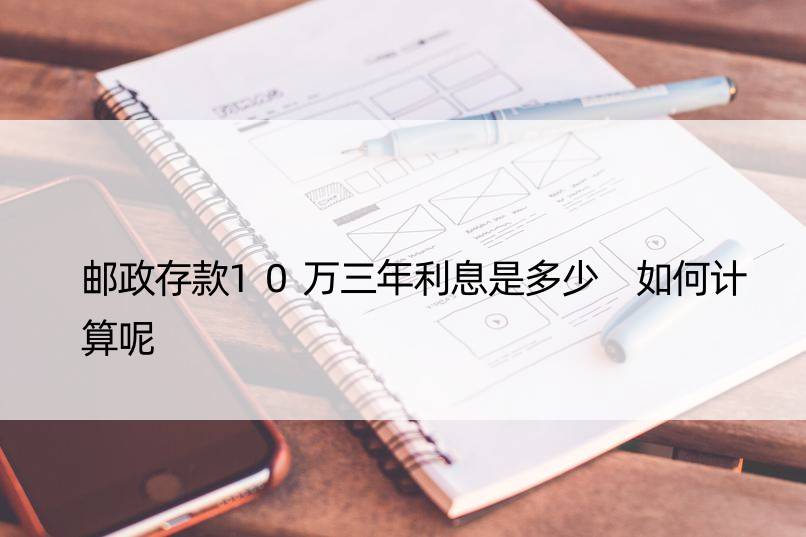 邮政存款10万三年利息是多少 如何计算呢