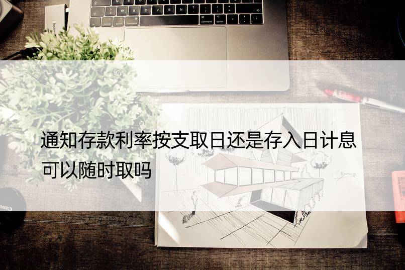 通知存款利率按支取日还是存入日计息 可以随时取吗