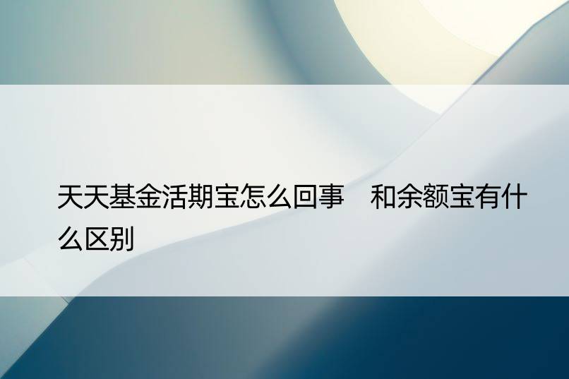 天天基金活期宝怎么回事 和余额宝有什么区别