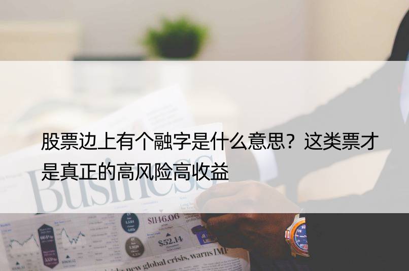 股票边上有个融字是什么意思？这类票才是真正的高风险高收益