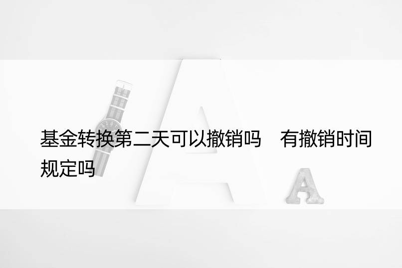 基金转换第二天可以撤销吗 有撤销时间规定吗