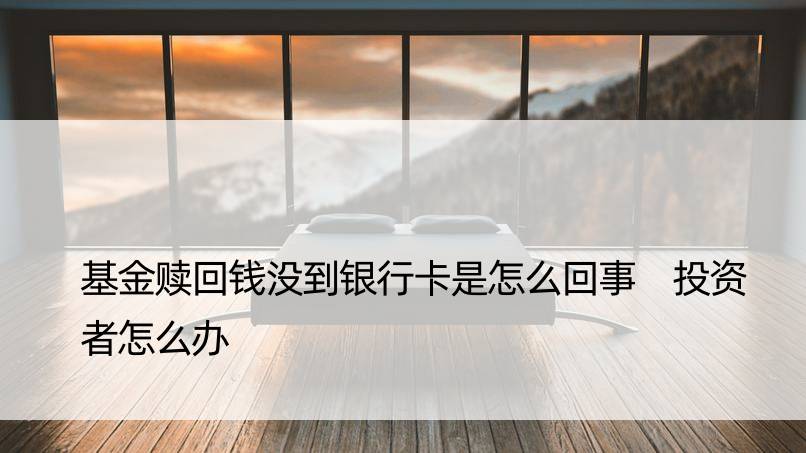 基金赎回钱没到银行卡是怎么回事 投资者怎么办