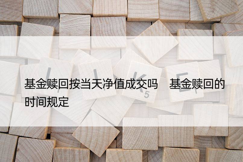 基金赎回按当天净值成交吗 基金赎回的时间规定