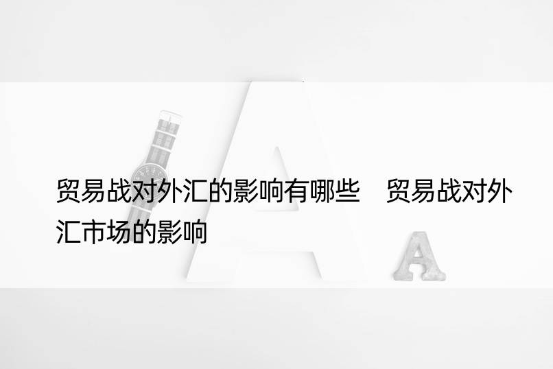 贸易战对外汇的影响有哪些 贸易战对外汇市场的影响