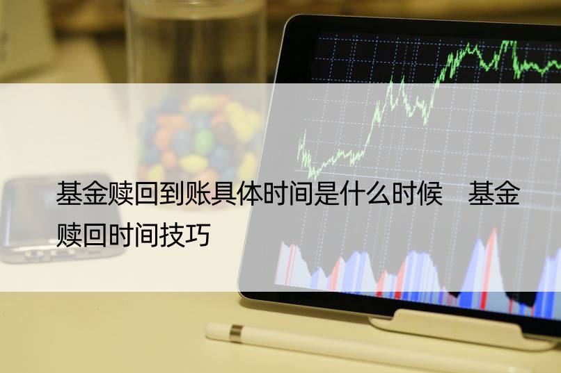 基金赎回到账具体时间是什么时候 基金赎回时间技巧