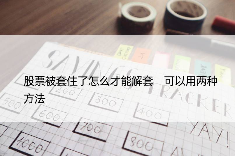 股票被套住了怎么才能解套 可以用两种方法