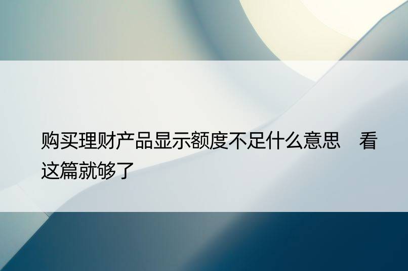 购买理财产品显示额度不足什么意思 看这篇就够了