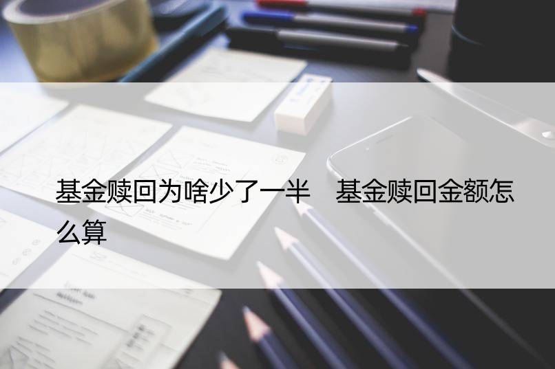 基金赎回为啥少了一半 基金赎回金额怎么算