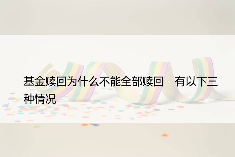 基金赎回为什么不能全部赎回 有以下三种情况