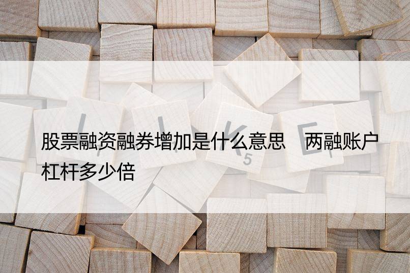 股票融资融券增加是什么意思 两融账户杠杆多少倍