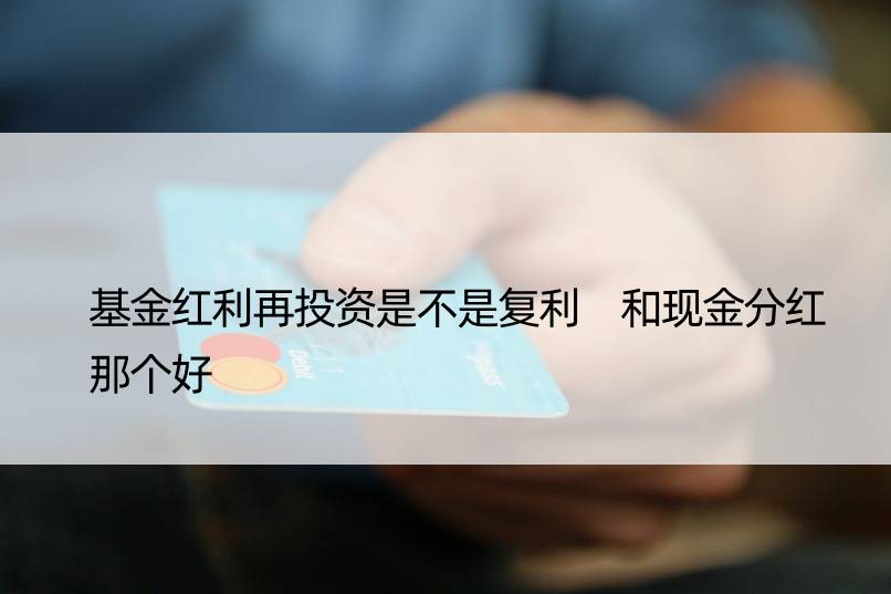 基金红利再投资是不是复利 和现金分红那个好