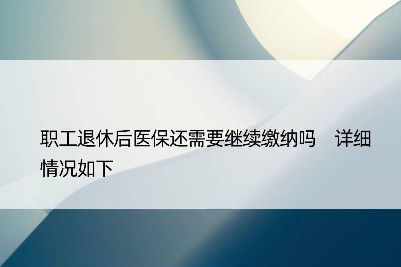 职工退休后医保还需要继续缴纳吗 详细情况如下