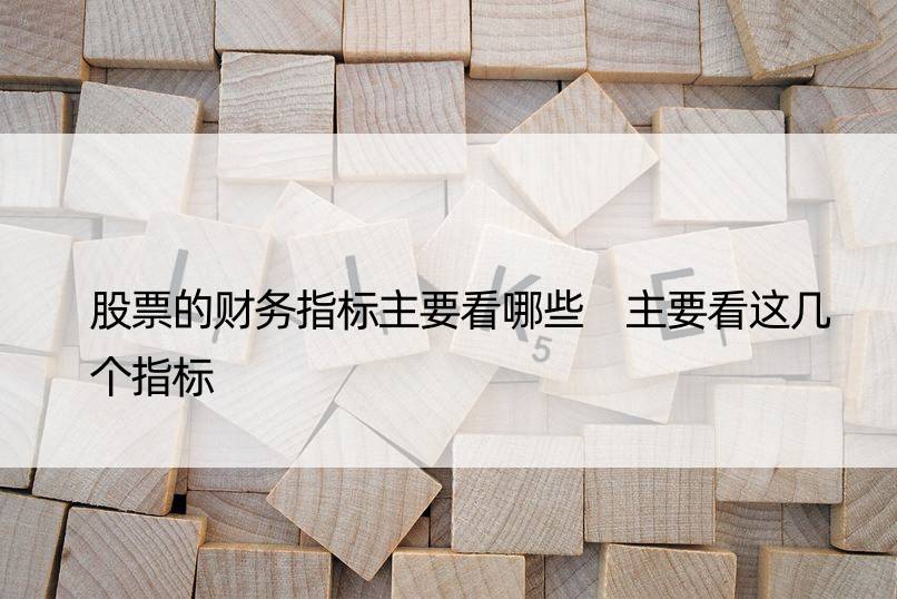 股票的财务指标主要看哪些 主要看这几个指标