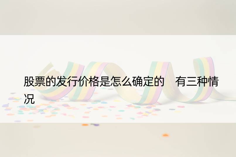 股票的发行价格是怎么确定的 有三种情况