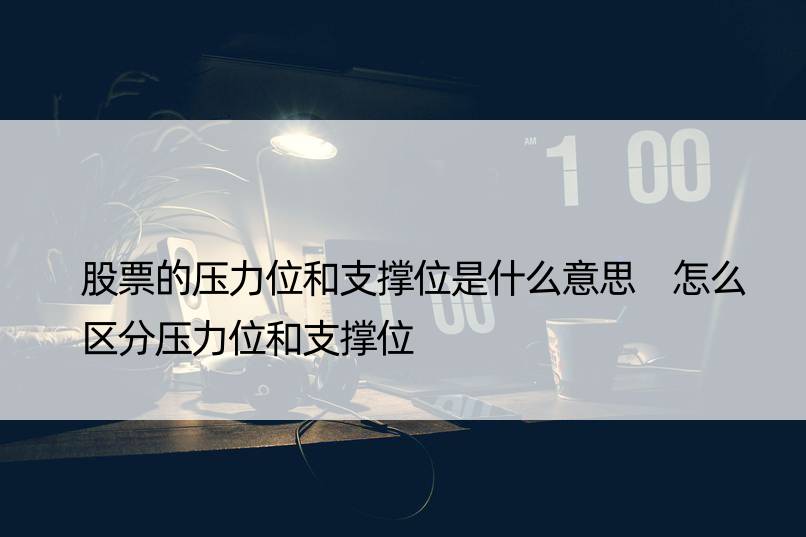 股票的压力位和支撑位是什么意思 怎么区分压力位和支撑位