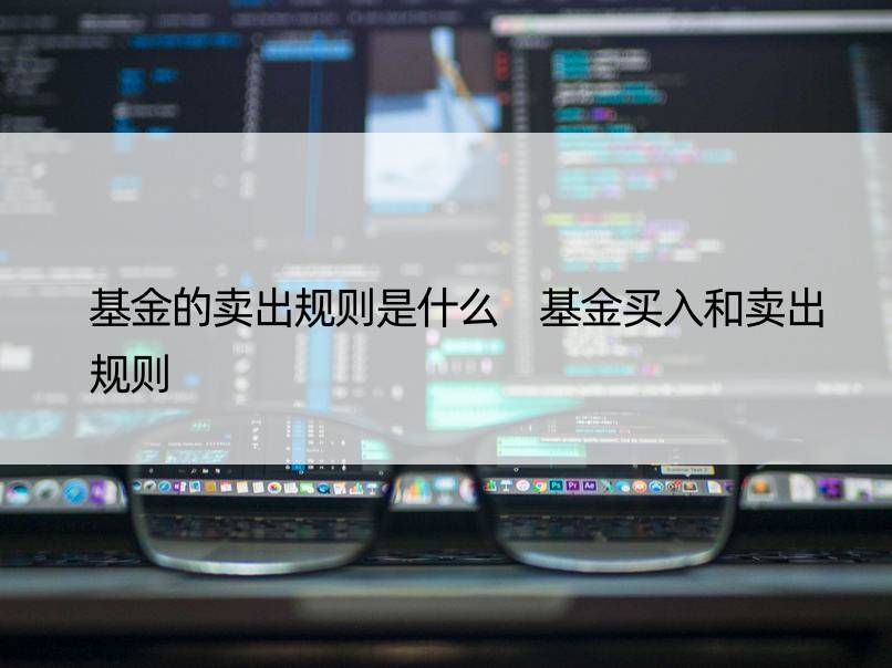 基金的卖出规则是什么 基金买入和卖出规则