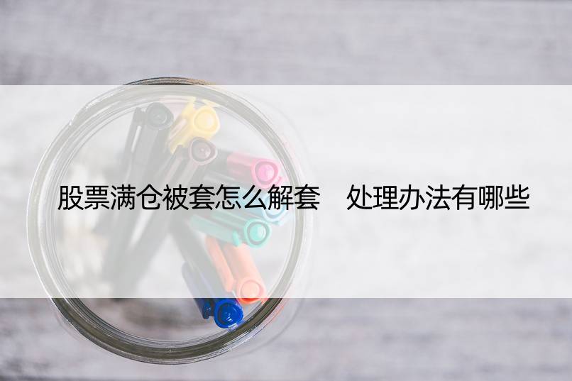 股票满仓被套怎么解套 处理办法有哪些