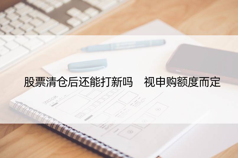 股票清仓后还能打新吗 视申购额度而定