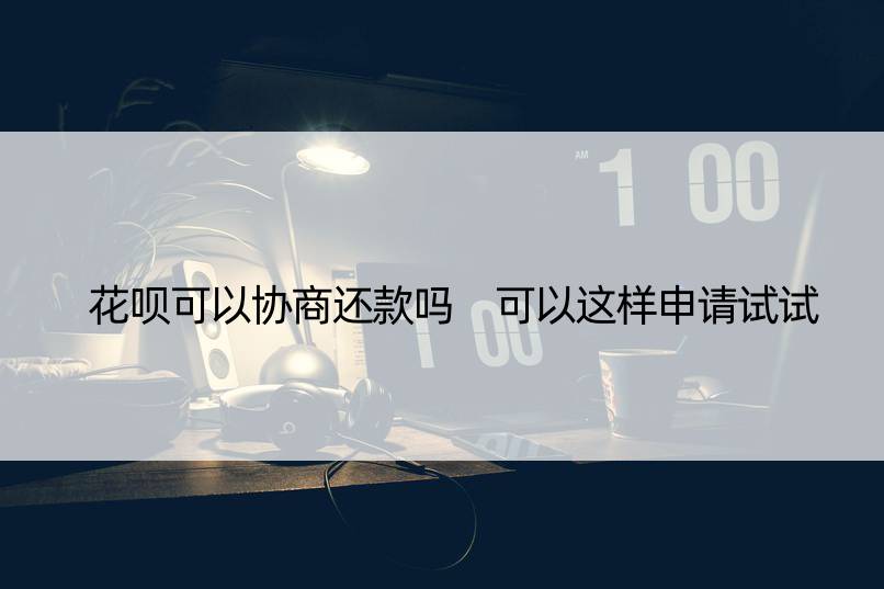 花呗可以协商还款吗 可以这样申请试试