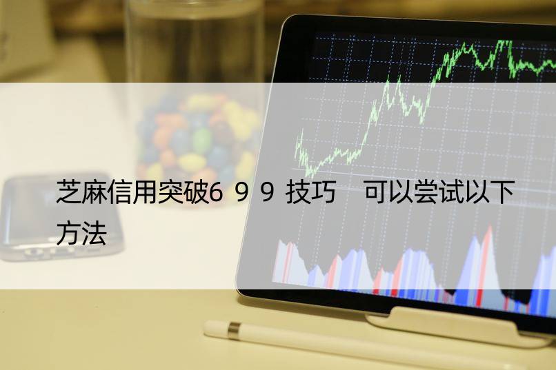 芝麻信用突破699技巧 可以尝试以下方法