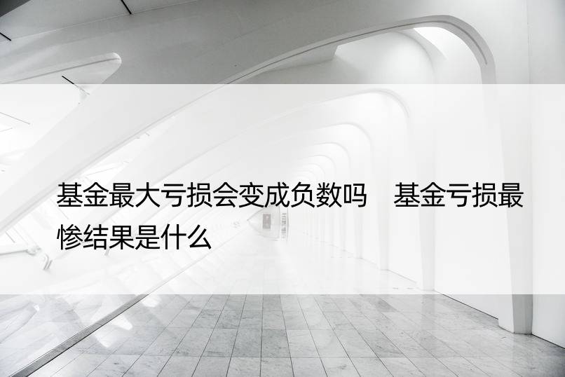 基金更大亏损会变成负数吗 基金亏损最惨结果是什么