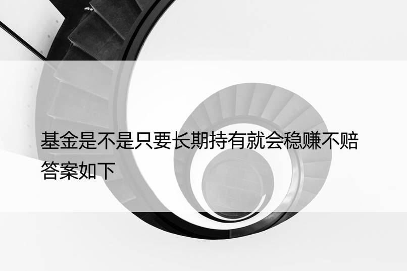 基金是不是只要长期持有就会稳赚不赔 答案如下