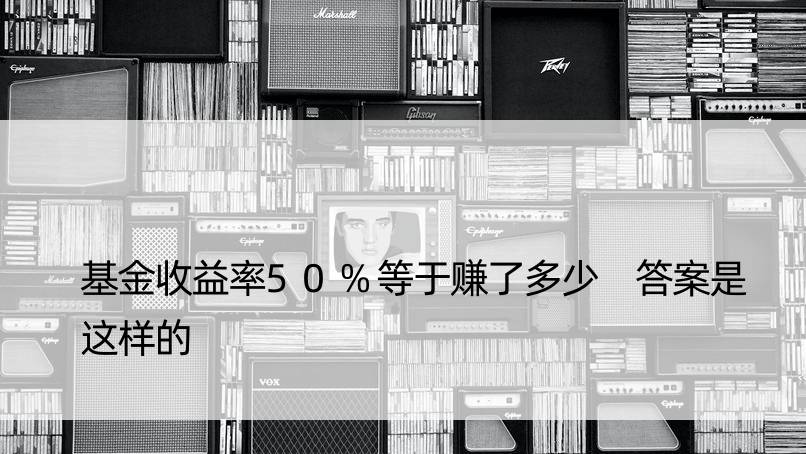 基金收益率50%等于赚了多少 答案是这样的