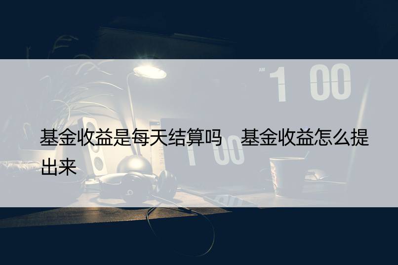 基金收益是每天结算吗 基金收益怎么提出来